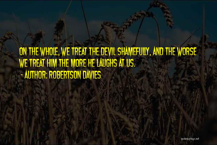 Robertson Davies Quotes: On The Whole, We Treat The Devil Shamefully, And The Worse We Treat Him The More He Laughs At Us.