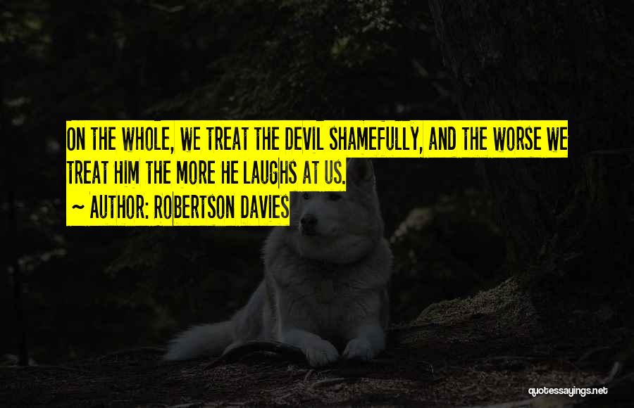 Robertson Davies Quotes: On The Whole, We Treat The Devil Shamefully, And The Worse We Treat Him The More He Laughs At Us.