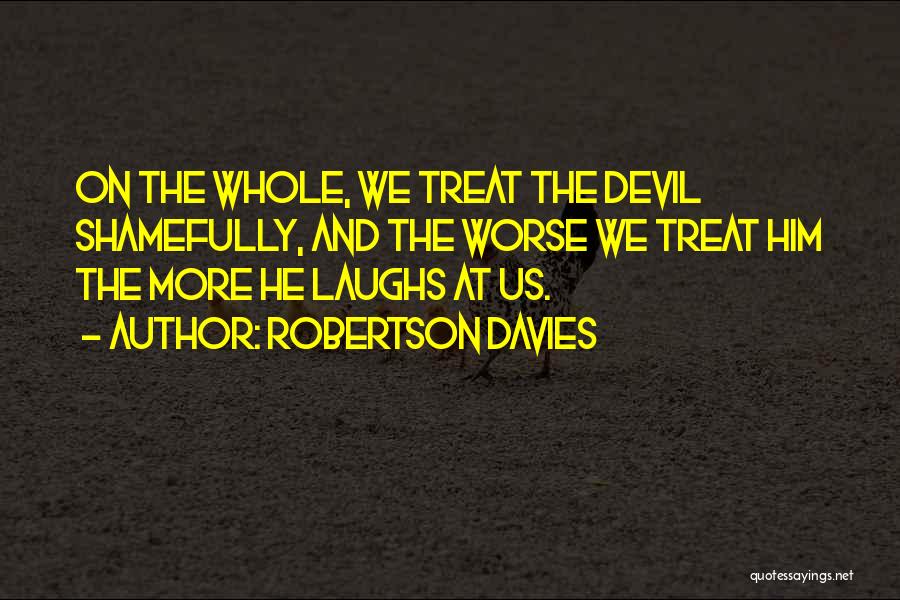 Robertson Davies Quotes: On The Whole, We Treat The Devil Shamefully, And The Worse We Treat Him The More He Laughs At Us.