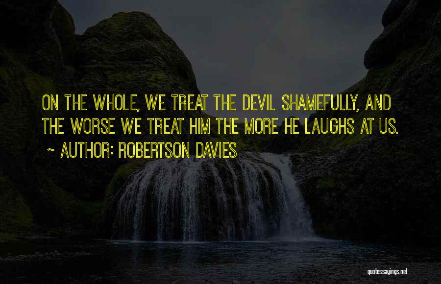 Robertson Davies Quotes: On The Whole, We Treat The Devil Shamefully, And The Worse We Treat Him The More He Laughs At Us.