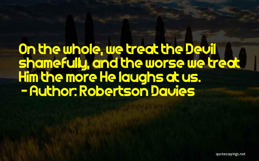 Robertson Davies Quotes: On The Whole, We Treat The Devil Shamefully, And The Worse We Treat Him The More He Laughs At Us.