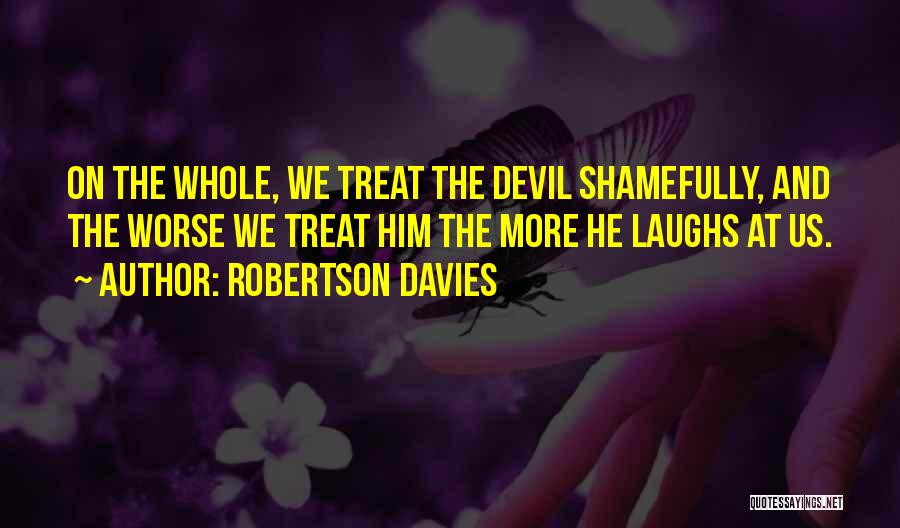 Robertson Davies Quotes: On The Whole, We Treat The Devil Shamefully, And The Worse We Treat Him The More He Laughs At Us.