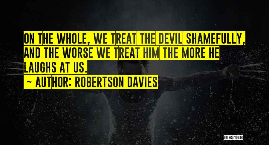 Robertson Davies Quotes: On The Whole, We Treat The Devil Shamefully, And The Worse We Treat Him The More He Laughs At Us.