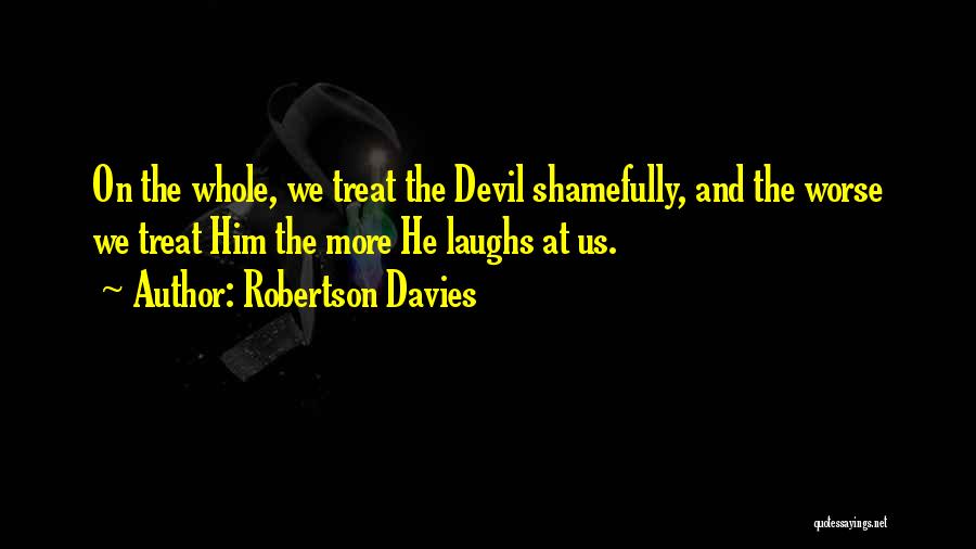 Robertson Davies Quotes: On The Whole, We Treat The Devil Shamefully, And The Worse We Treat Him The More He Laughs At Us.