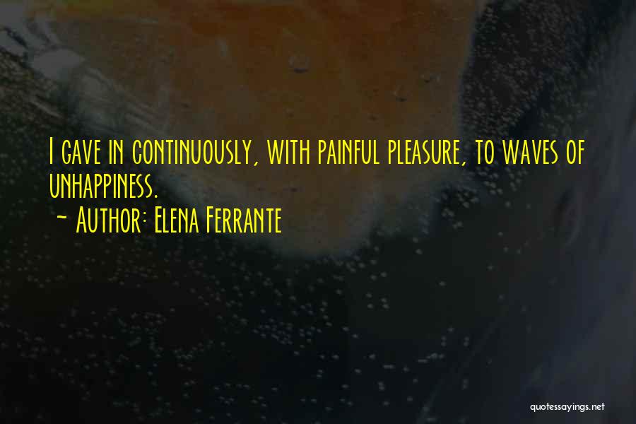 Elena Ferrante Quotes: I Gave In Continuously, With Painful Pleasure, To Waves Of Unhappiness.