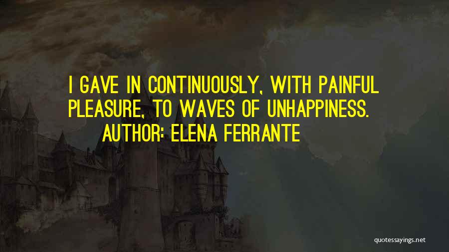 Elena Ferrante Quotes: I Gave In Continuously, With Painful Pleasure, To Waves Of Unhappiness.