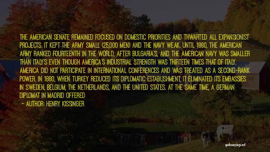 Henry Kissinger Quotes: The American Senate Remained Focused On Domestic Priorities And Thwarted All Expansionist Projects. It Kept The Army Small (25,000 Men)