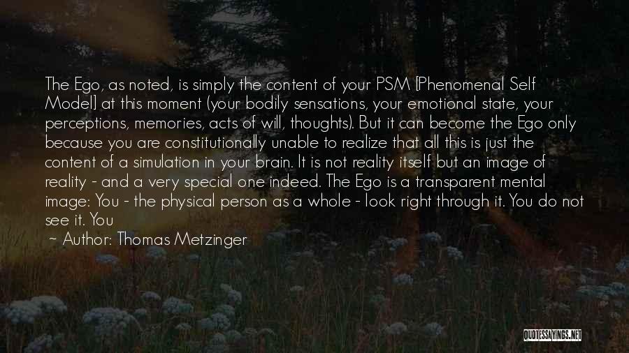 Thomas Metzinger Quotes: The Ego, As Noted, Is Simply The Content Of Your Psm [phenomenal Self Model] At This Moment (your Bodily Sensations,