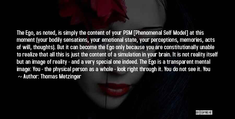 Thomas Metzinger Quotes: The Ego, As Noted, Is Simply The Content Of Your Psm [phenomenal Self Model] At This Moment (your Bodily Sensations,