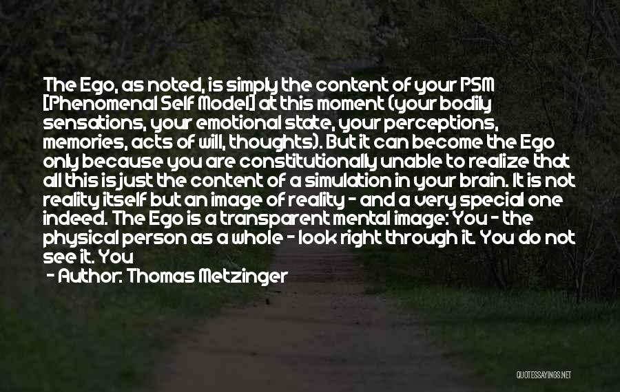Thomas Metzinger Quotes: The Ego, As Noted, Is Simply The Content Of Your Psm [phenomenal Self Model] At This Moment (your Bodily Sensations,