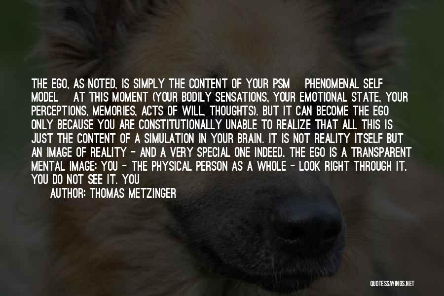 Thomas Metzinger Quotes: The Ego, As Noted, Is Simply The Content Of Your Psm [phenomenal Self Model] At This Moment (your Bodily Sensations,