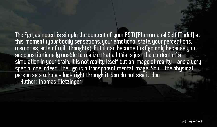 Thomas Metzinger Quotes: The Ego, As Noted, Is Simply The Content Of Your Psm [phenomenal Self Model] At This Moment (your Bodily Sensations,