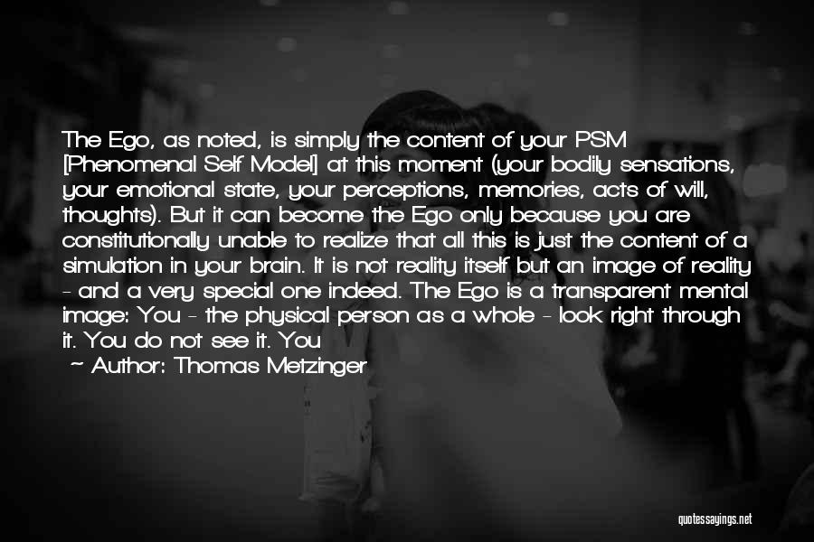 Thomas Metzinger Quotes: The Ego, As Noted, Is Simply The Content Of Your Psm [phenomenal Self Model] At This Moment (your Bodily Sensations,