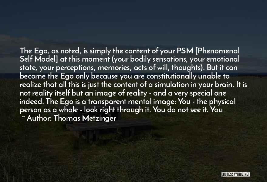 Thomas Metzinger Quotes: The Ego, As Noted, Is Simply The Content Of Your Psm [phenomenal Self Model] At This Moment (your Bodily Sensations,