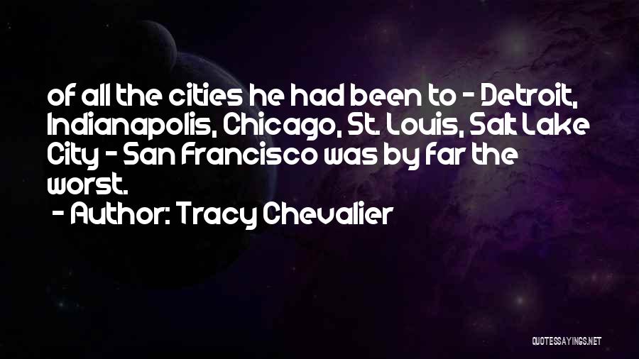 Tracy Chevalier Quotes: Of All The Cities He Had Been To - Detroit, Indianapolis, Chicago, St. Louis, Salt Lake City - San Francisco