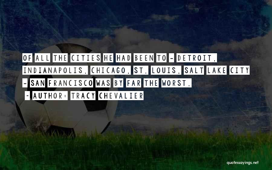 Tracy Chevalier Quotes: Of All The Cities He Had Been To - Detroit, Indianapolis, Chicago, St. Louis, Salt Lake City - San Francisco