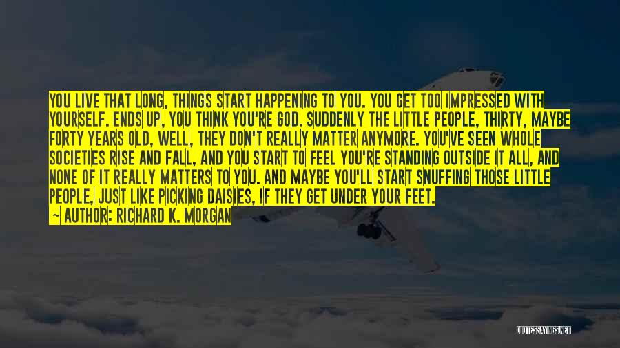 Richard K. Morgan Quotes: You Live That Long, Things Start Happening To You. You Get Too Impressed With Yourself. Ends Up, You Think You're