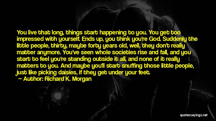 Richard K. Morgan Quotes: You Live That Long, Things Start Happening To You. You Get Too Impressed With Yourself. Ends Up, You Think You're