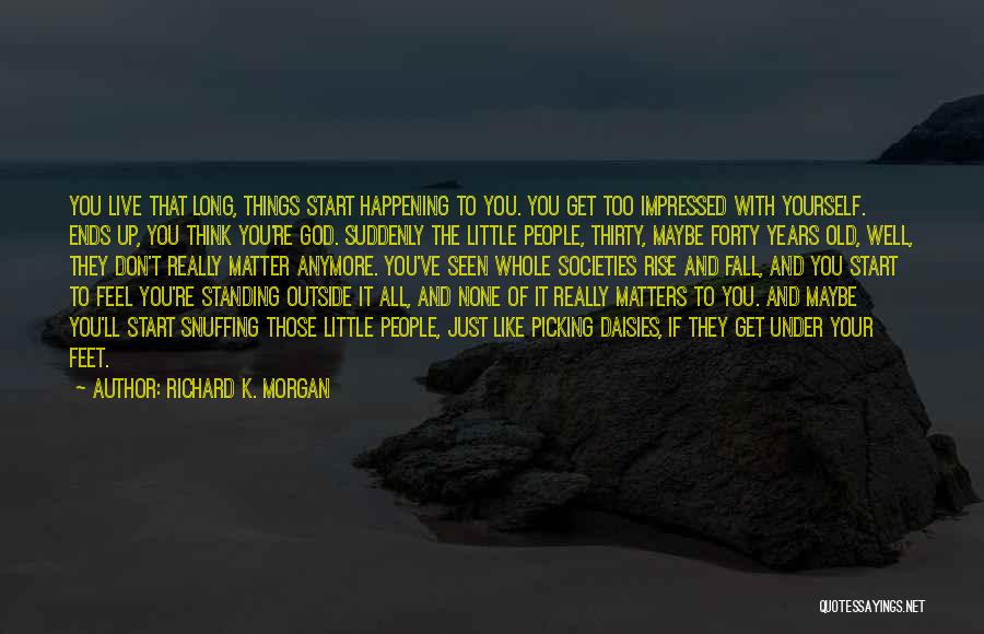 Richard K. Morgan Quotes: You Live That Long, Things Start Happening To You. You Get Too Impressed With Yourself. Ends Up, You Think You're