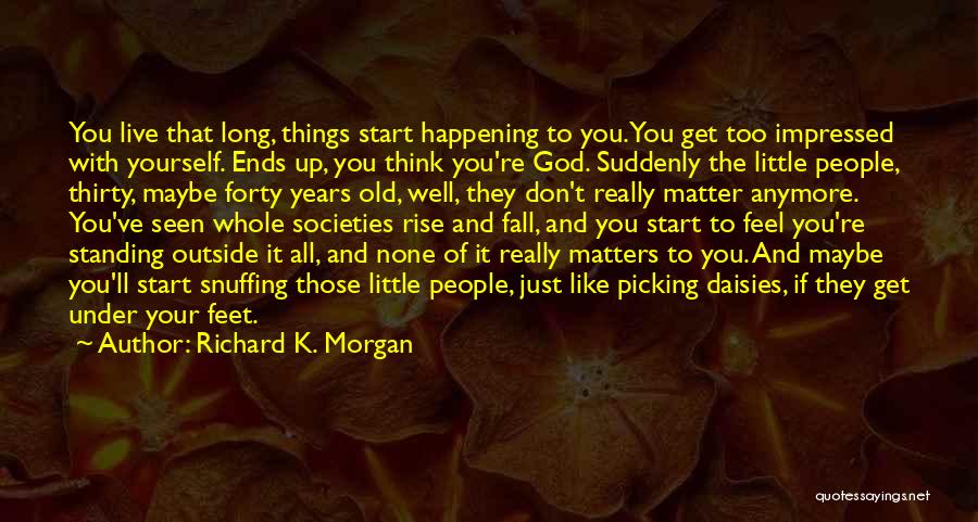 Richard K. Morgan Quotes: You Live That Long, Things Start Happening To You. You Get Too Impressed With Yourself. Ends Up, You Think You're