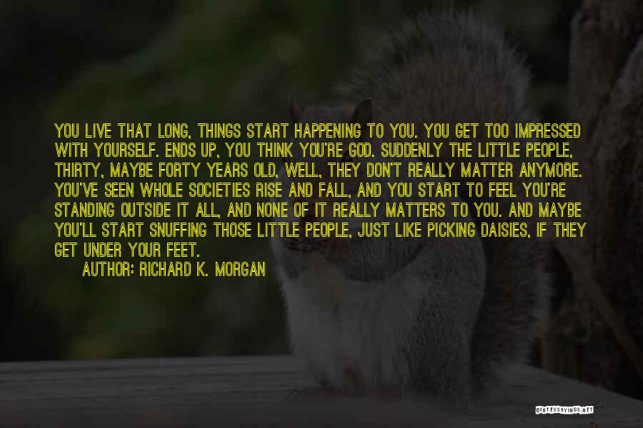 Richard K. Morgan Quotes: You Live That Long, Things Start Happening To You. You Get Too Impressed With Yourself. Ends Up, You Think You're