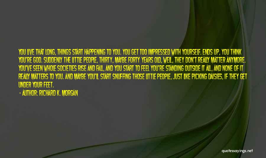 Richard K. Morgan Quotes: You Live That Long, Things Start Happening To You. You Get Too Impressed With Yourself. Ends Up, You Think You're