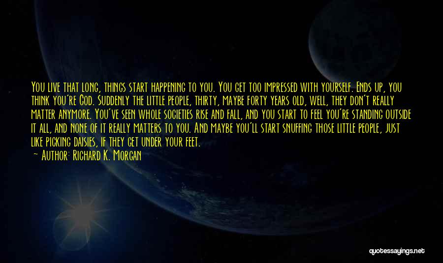 Richard K. Morgan Quotes: You Live That Long, Things Start Happening To You. You Get Too Impressed With Yourself. Ends Up, You Think You're