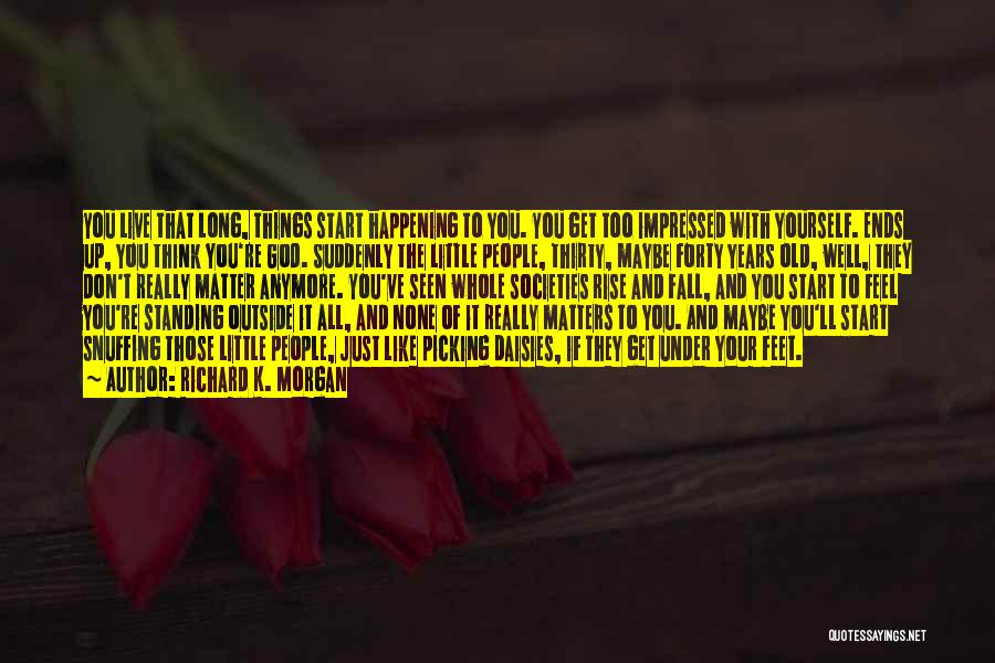 Richard K. Morgan Quotes: You Live That Long, Things Start Happening To You. You Get Too Impressed With Yourself. Ends Up, You Think You're