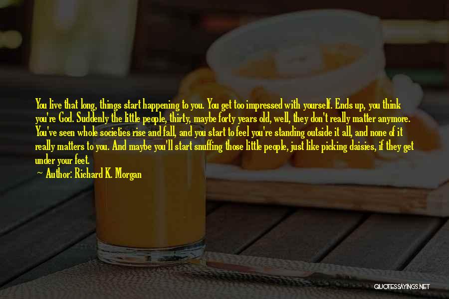 Richard K. Morgan Quotes: You Live That Long, Things Start Happening To You. You Get Too Impressed With Yourself. Ends Up, You Think You're