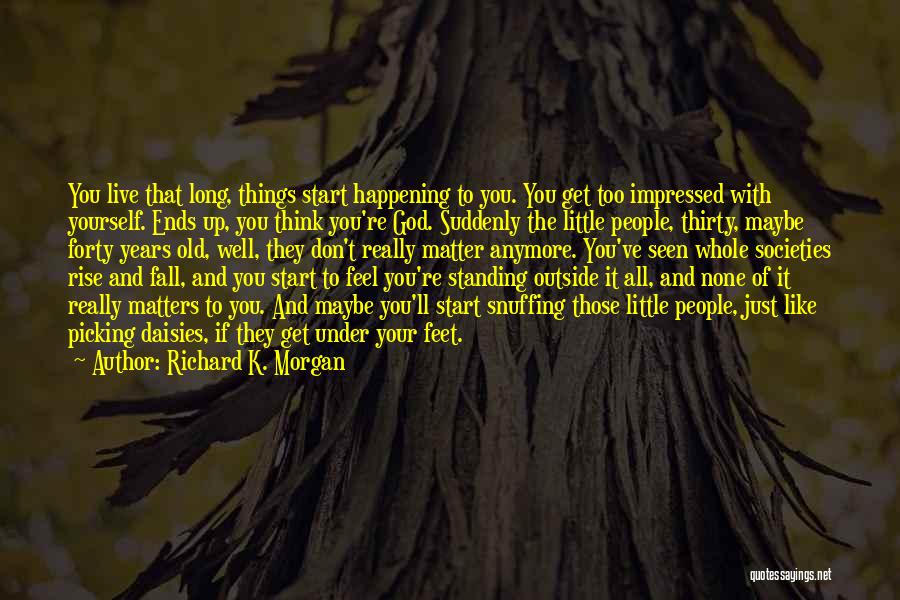 Richard K. Morgan Quotes: You Live That Long, Things Start Happening To You. You Get Too Impressed With Yourself. Ends Up, You Think You're