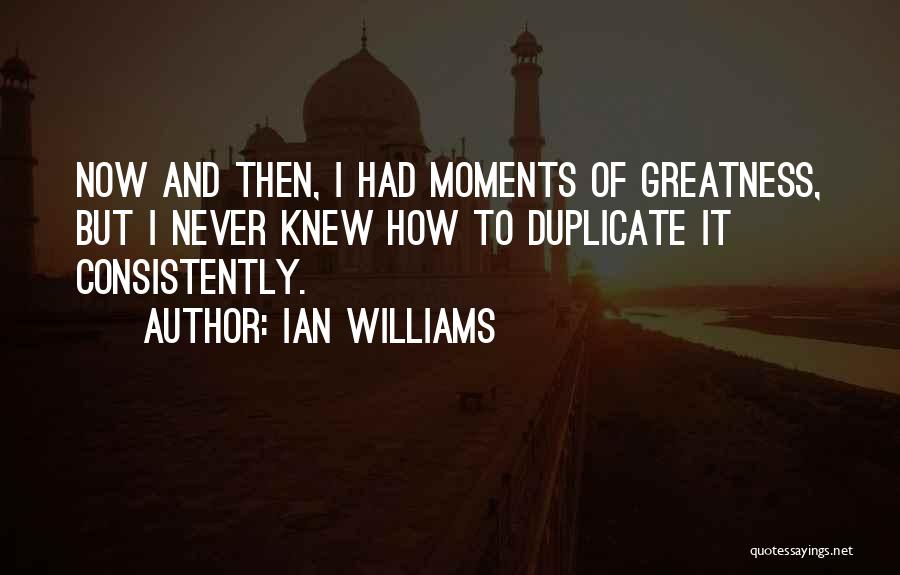 Ian Williams Quotes: Now And Then, I Had Moments Of Greatness, But I Never Knew How To Duplicate It Consistently.