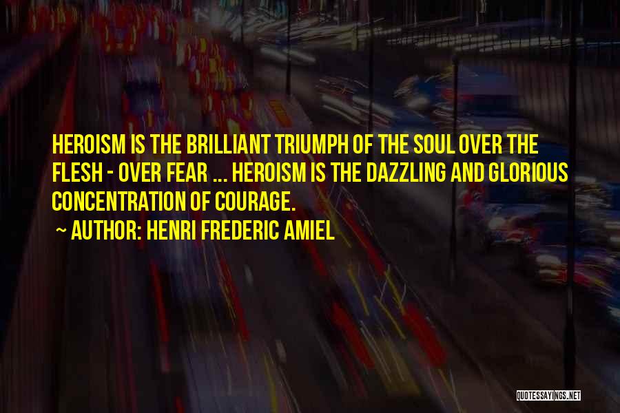 Henri Frederic Amiel Quotes: Heroism Is The Brilliant Triumph Of The Soul Over The Flesh - Over Fear ... Heroism Is The Dazzling And