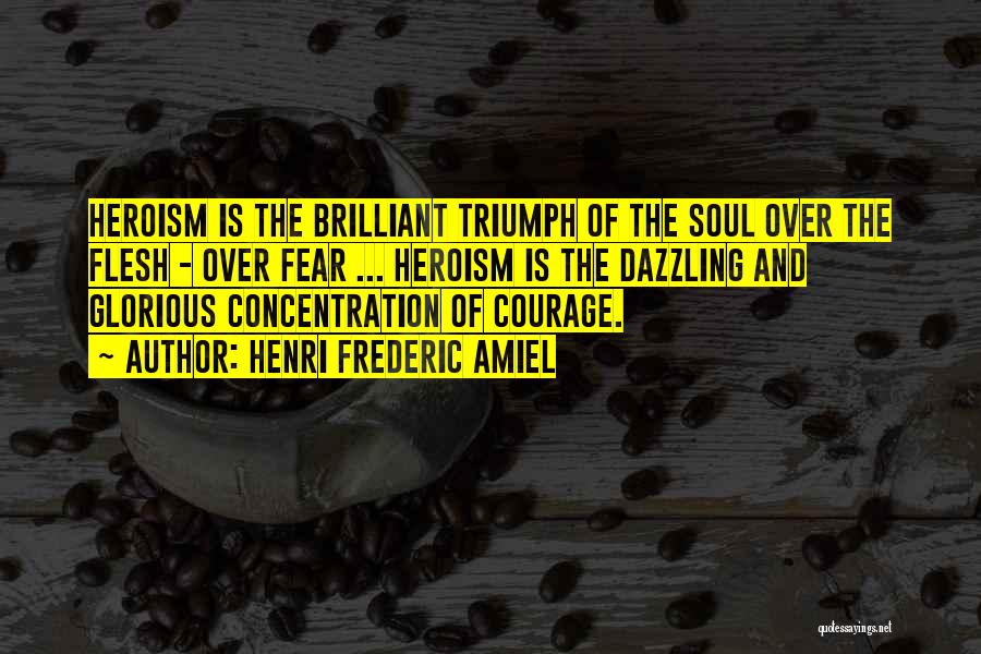 Henri Frederic Amiel Quotes: Heroism Is The Brilliant Triumph Of The Soul Over The Flesh - Over Fear ... Heroism Is The Dazzling And