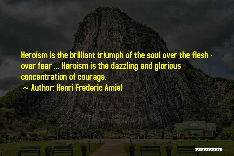 Henri Frederic Amiel Quotes: Heroism Is The Brilliant Triumph Of The Soul Over The Flesh - Over Fear ... Heroism Is The Dazzling And