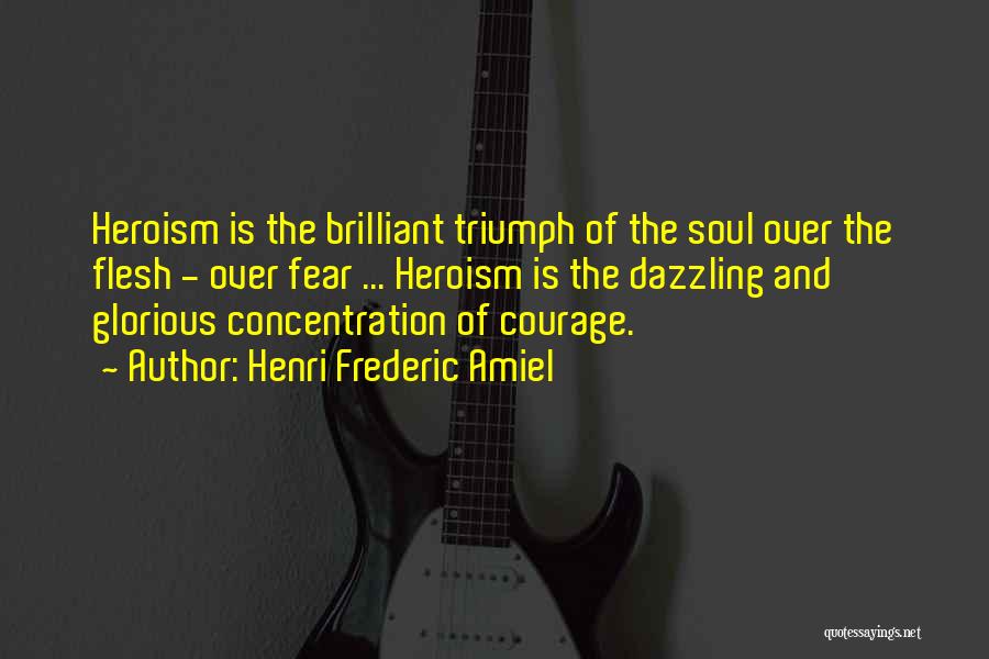 Henri Frederic Amiel Quotes: Heroism Is The Brilliant Triumph Of The Soul Over The Flesh - Over Fear ... Heroism Is The Dazzling And