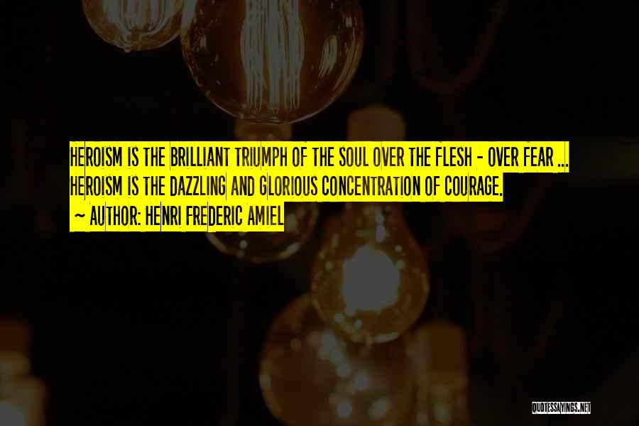 Henri Frederic Amiel Quotes: Heroism Is The Brilliant Triumph Of The Soul Over The Flesh - Over Fear ... Heroism Is The Dazzling And