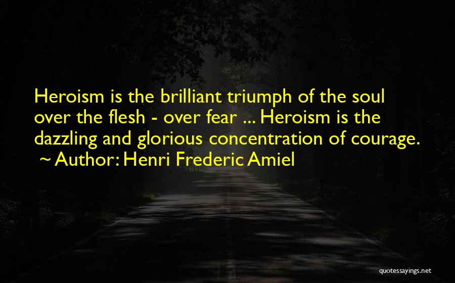Henri Frederic Amiel Quotes: Heroism Is The Brilliant Triumph Of The Soul Over The Flesh - Over Fear ... Heroism Is The Dazzling And