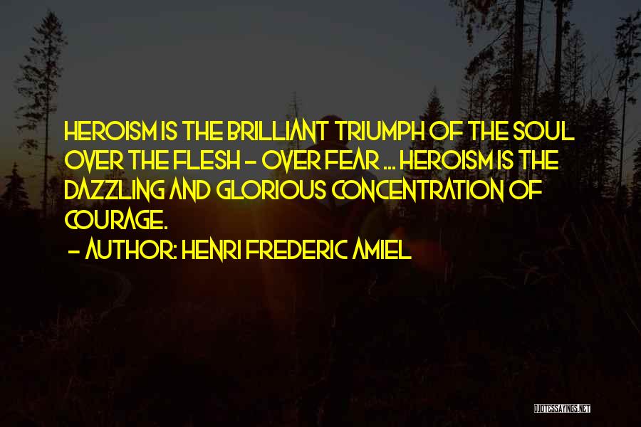 Henri Frederic Amiel Quotes: Heroism Is The Brilliant Triumph Of The Soul Over The Flesh - Over Fear ... Heroism Is The Dazzling And