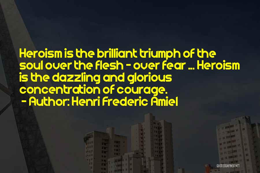 Henri Frederic Amiel Quotes: Heroism Is The Brilliant Triumph Of The Soul Over The Flesh - Over Fear ... Heroism Is The Dazzling And