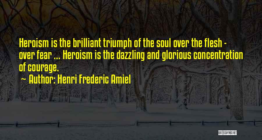 Henri Frederic Amiel Quotes: Heroism Is The Brilliant Triumph Of The Soul Over The Flesh - Over Fear ... Heroism Is The Dazzling And