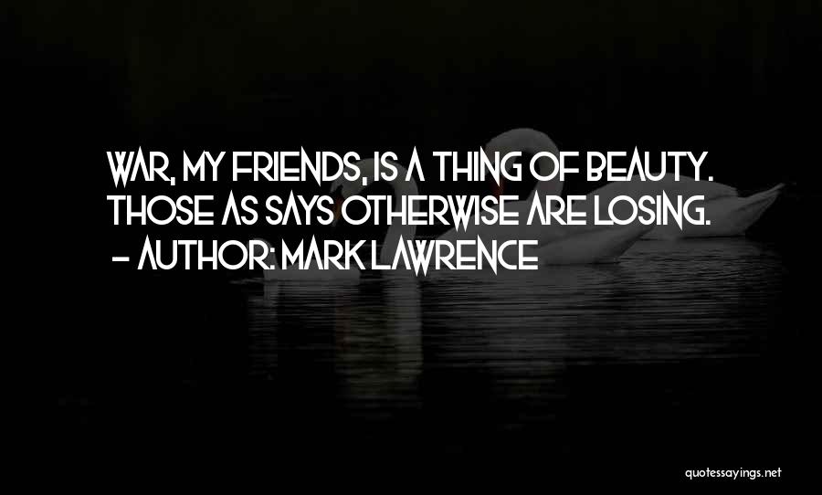 Mark Lawrence Quotes: War, My Friends, Is A Thing Of Beauty. Those As Says Otherwise Are Losing.