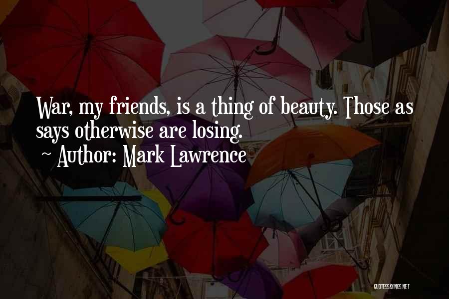 Mark Lawrence Quotes: War, My Friends, Is A Thing Of Beauty. Those As Says Otherwise Are Losing.