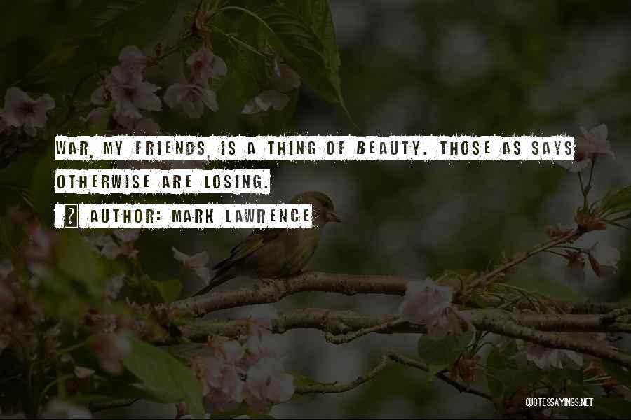 Mark Lawrence Quotes: War, My Friends, Is A Thing Of Beauty. Those As Says Otherwise Are Losing.