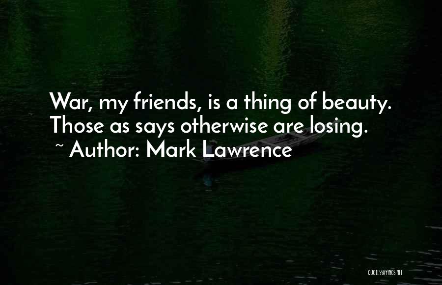 Mark Lawrence Quotes: War, My Friends, Is A Thing Of Beauty. Those As Says Otherwise Are Losing.