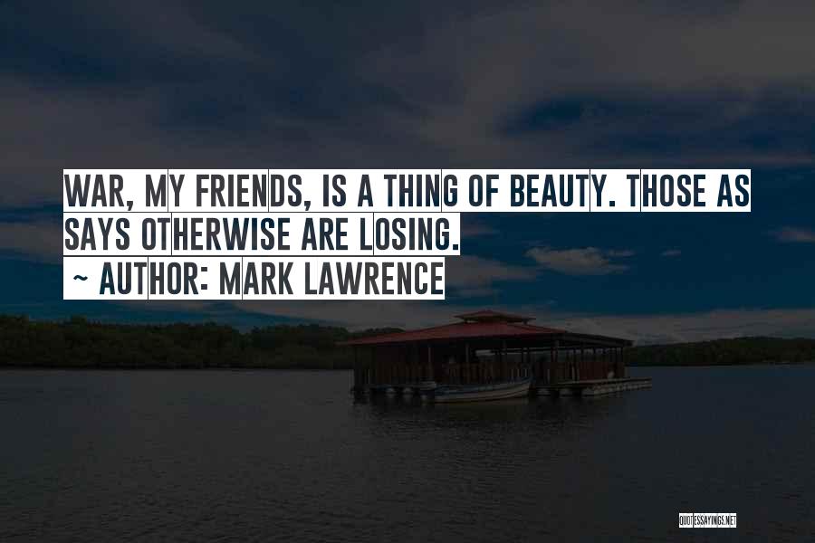 Mark Lawrence Quotes: War, My Friends, Is A Thing Of Beauty. Those As Says Otherwise Are Losing.