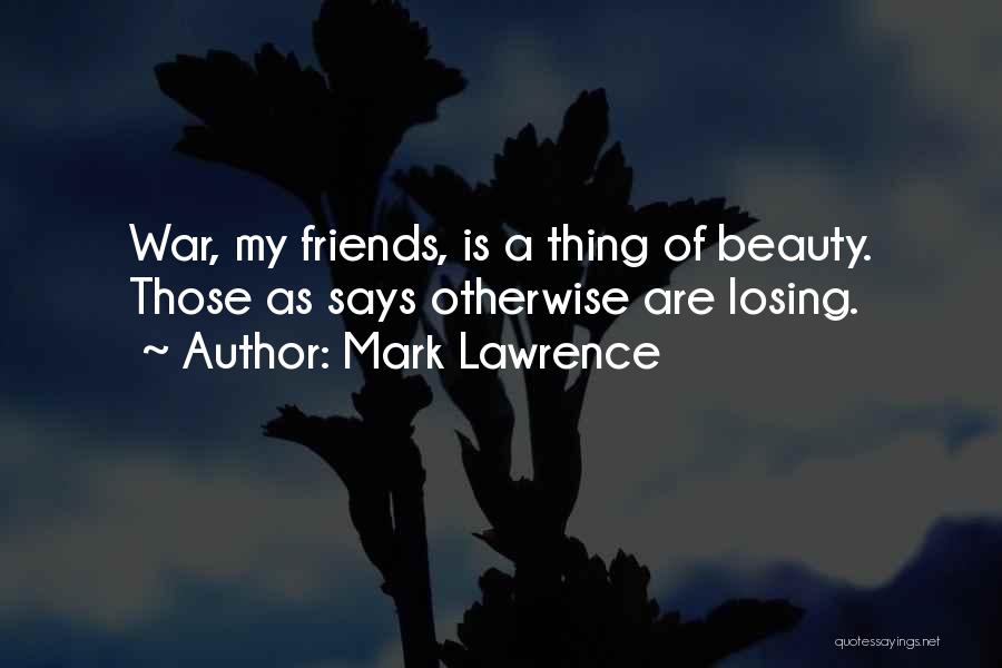 Mark Lawrence Quotes: War, My Friends, Is A Thing Of Beauty. Those As Says Otherwise Are Losing.