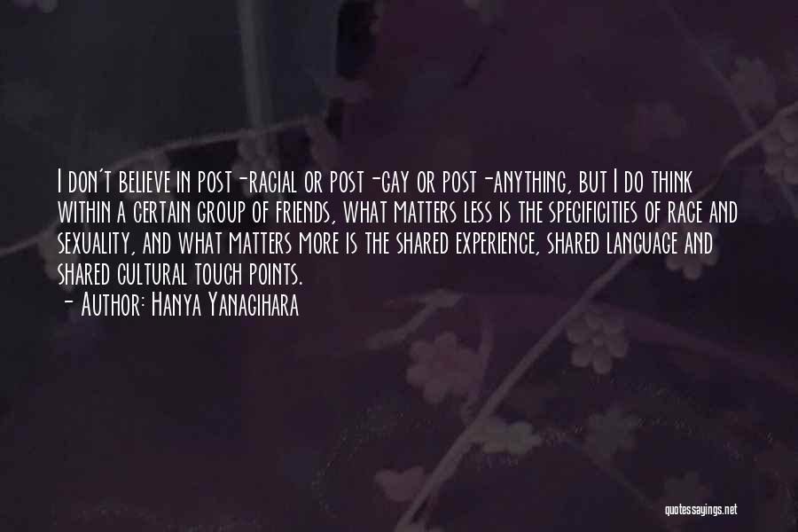Hanya Yanagihara Quotes: I Don't Believe In Post-racial Or Post-gay Or Post-anything, But I Do Think Within A Certain Group Of Friends, What