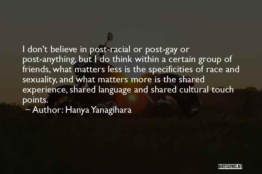 Hanya Yanagihara Quotes: I Don't Believe In Post-racial Or Post-gay Or Post-anything, But I Do Think Within A Certain Group Of Friends, What