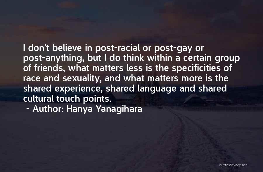 Hanya Yanagihara Quotes: I Don't Believe In Post-racial Or Post-gay Or Post-anything, But I Do Think Within A Certain Group Of Friends, What