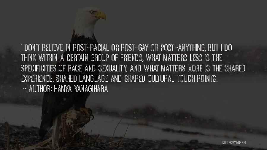 Hanya Yanagihara Quotes: I Don't Believe In Post-racial Or Post-gay Or Post-anything, But I Do Think Within A Certain Group Of Friends, What